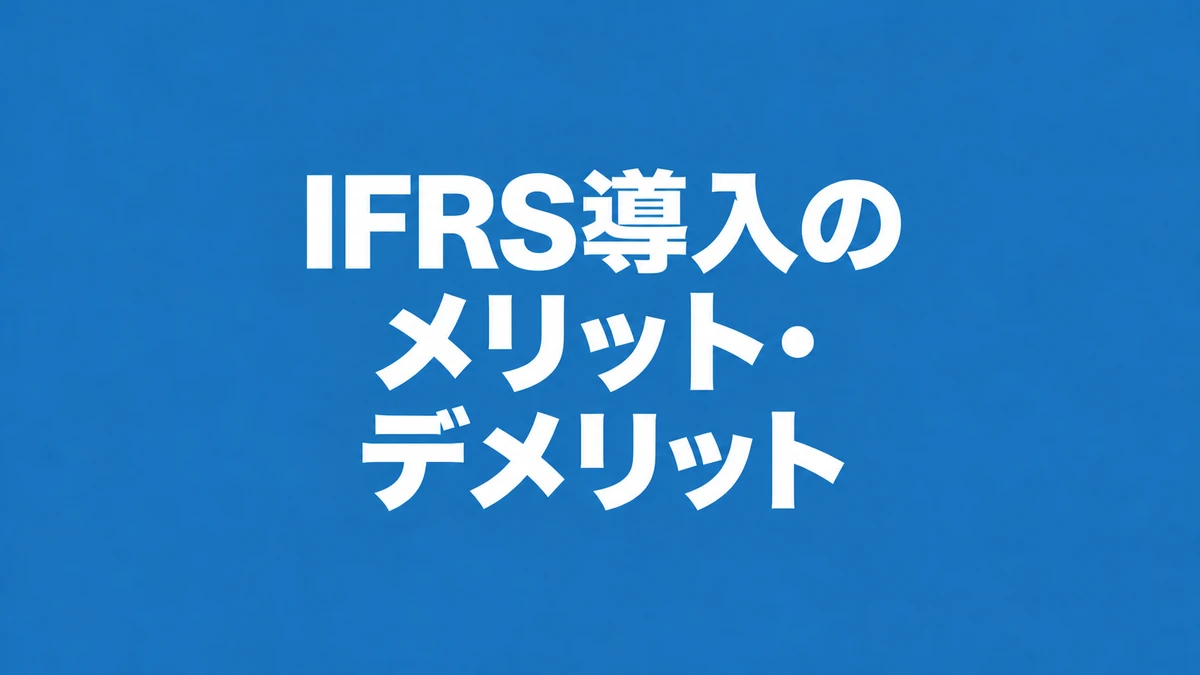 IFRS導入のメリット・デメリット|費用と注意点を解説