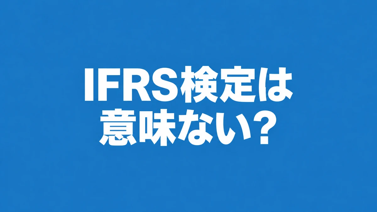 IFRS検定は意味ない？実務家が語る評判の真偽と価値