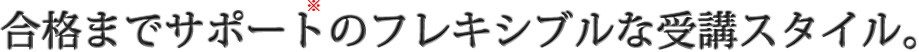 合格までサポートのフレキスブルな受講スタイル