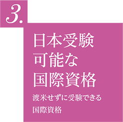 Point.3　日本受験可能な国際資格／渡米せずに受験できる国際資格